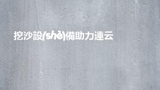 挖沙設(shè)備助力連云港清淤，驚人效果讓你瞠目結(jié)舌！